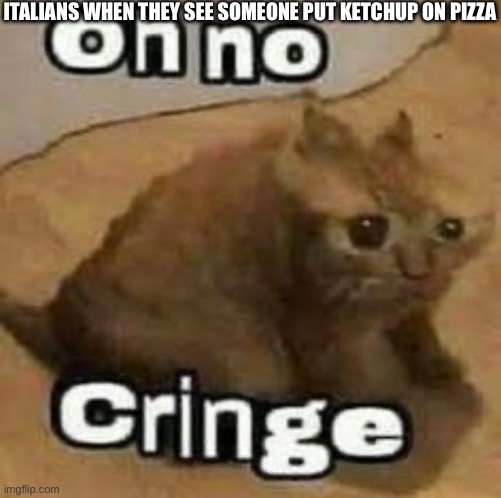 ketchup on pizza to Italians = not ok | ITALIANS WHEN THEY SEE SOMEONE PUT KETCHUP ON PIZZA | image tagged in oh no cringe | made w/ Imgflip meme maker