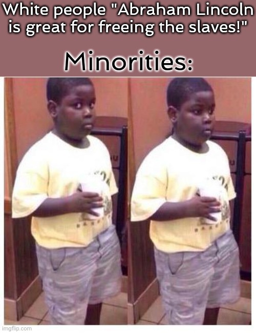 awkward kid | White people "Abraham Lincoln is great for freeing the slaves!" Minorities: | image tagged in awkward kid | made w/ Imgflip meme maker