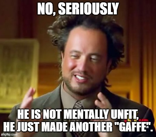 Ancient Aliens | NO, SERIOUSLY; HE IS NOT MENTALLY UNFIT, HE JUST MADE ANOTHER "GAFFE". | image tagged in memes,ancient aliens | made w/ Imgflip meme maker