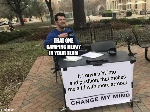 Wotb noobs | THAT ONE CAMPING HEAVY IN YOUR TEAM; If I drive a ht into a td position, that makes me a td with more armour | image tagged in memes,change my mind,wotb | made w/ Imgflip meme maker