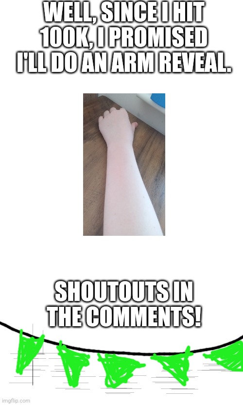 WELL, SINCE I HIT 100K, I PROMISED I'LL DO AN ARM REVEAL. SHOUTOUTS IN THE COMMENTS! | made w/ Imgflip meme maker
