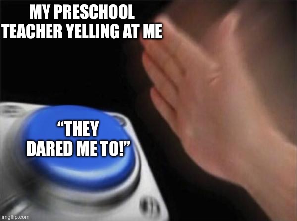 Yo | MY PRESCHOOL TEACHER YELLING AT ME; “THEY DARED ME TO!” | image tagged in memes,blank nut button | made w/ Imgflip meme maker