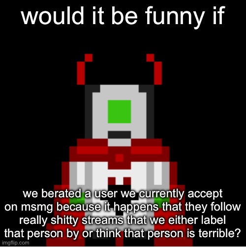 totally not jabbing at anyone | would it be funny if; we berated a user we currently accept on msmg because it happens that they follow really shitty streams that we either label that person by or think that person is terrible? | image tagged in whackolyte but he s a sprite made by cosmo | made w/ Imgflip meme maker