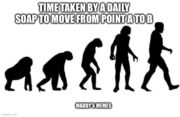Daily soap | TIME TAKEN BY A DAILY SOAP TO MOVE FROM POINT A TO B; MADDY’S MEMES | image tagged in human evolution | made w/ Imgflip meme maker