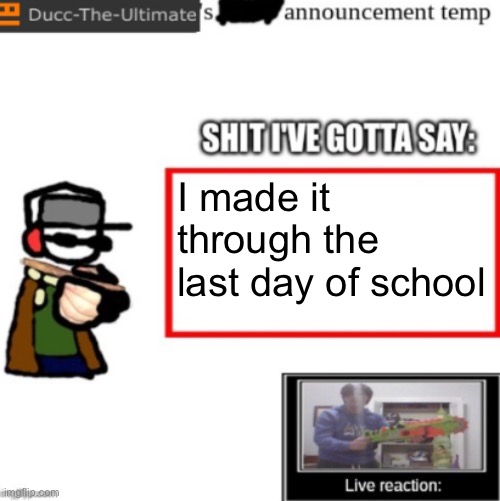 Ducc's newest announcement temp | I made it through the last day of school | image tagged in ducc's newest announcement temp | made w/ Imgflip meme maker