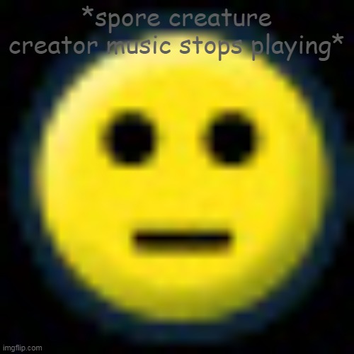Spore neutral face | *spore creature creator music stops playing* | image tagged in spore neutral face | made w/ Imgflip meme maker