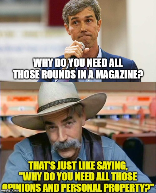 WHY DO YOU NEED ALL THOSE ROUNDS IN A MAGAZINE? THAT'S JUST LIKE SAYING, "WHY DO YOU NEED ALL THOSE OPINIONS AND PERSONAL PROPERTY?" | image tagged in beto o'rourke busted lying,sam elliott special kind of stupid | made w/ Imgflip meme maker