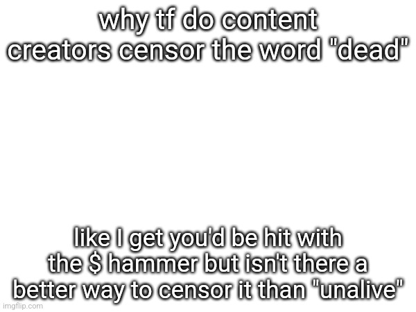 why tf do content creators censor the word "dead"; like I get you'd be hit with the $ hammer but isn't there a better way to censor it than "unalive" | made w/ Imgflip meme maker