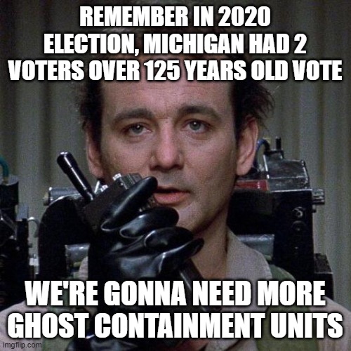 Ghostbusters  | REMEMBER IN 2020 ELECTION, MICHIGAN HAD 2 VOTERS OVER 125 YEARS OLD VOTE WE'RE GONNA NEED MORE GHOST CONTAINMENT UNITS | image tagged in ghostbusters | made w/ Imgflip meme maker