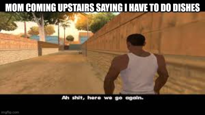 Aw shit, here we go again. | MOM COMING UPSTAIRS SAYING I HAVE TO DO DISHES | image tagged in aw shit here we go again | made w/ Imgflip meme maker