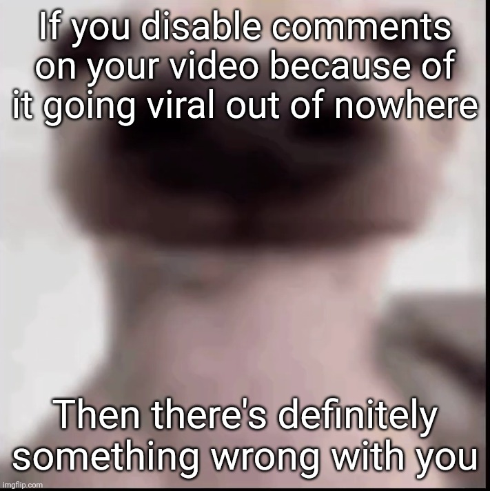 poopy | If you disable comments on your video because of it going viral out of nowhere; Then there's definitely something wrong with you | image tagged in poopy | made w/ Imgflip meme maker