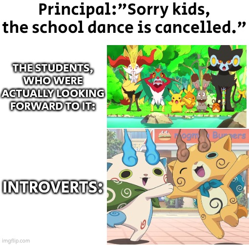 Introverts:"Oh no... anyway." | Principal:"Sorry kids, the school dance is cancelled."; THE STUDENTS, WHO WERE ACTUALLY LOOKING FORWARD TO IT:; INTROVERTS: | image tagged in funny,school dance,introverts | made w/ Imgflip meme maker