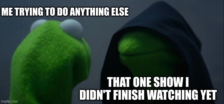 yes | ME TRYING TO DO ANYTHING ELSE; THAT ONE SHOW I DIDN'T FINISH WATCHING YET | image tagged in memes,evil kermit,oh wow are you actually reading these tags | made w/ Imgflip meme maker