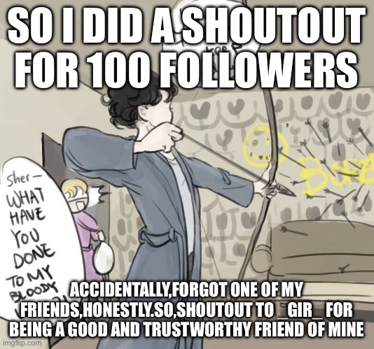 SO I DID A SHOUTOUT FOR 100 FOLLOWERS; ACCIDENTALLY,FORGOT ONE OF MY FRIENDS,HONESTLY.SO,SHOUTOUT TO _GIR_ FOR BEING A GOOD AND TRUSTWORTHY FRIEND OF MINE | made w/ Imgflip meme maker