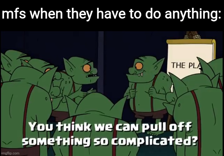 You think we can pull off something so complicated | mfs when they have to do anything: | image tagged in you think we can pull off something so complicated | made w/ Imgflip meme maker