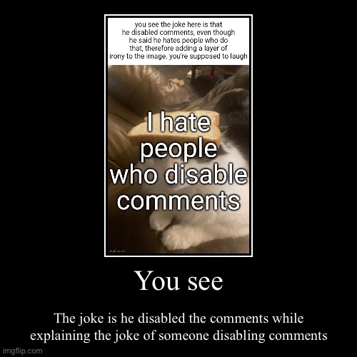 You see | The joke is he disabled the comments while explaining the joke of someone disabling comments | image tagged in funny,demotivationals | made w/ Imgflip demotivational maker