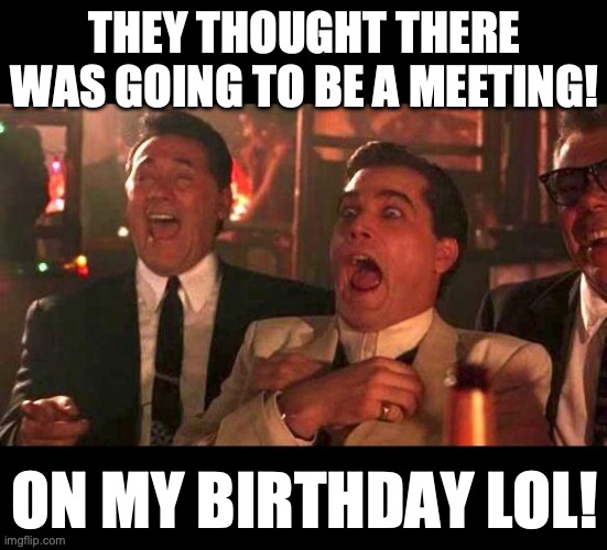 goodfellas laughing | THEY THOUGHT THERE WAS GOING TO BE A MEETING! ON MY BIRTHDAY LOL! | image tagged in goodfellas laughing | made w/ Imgflip meme maker