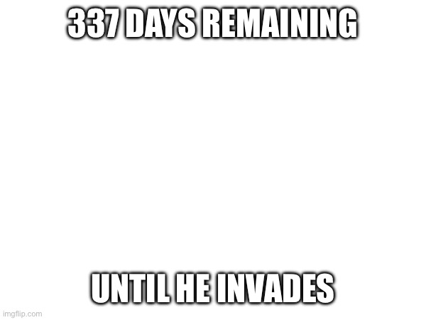 337 DAYS REMAINING; UNTIL HE INVADES | image tagged in e | made w/ Imgflip meme maker