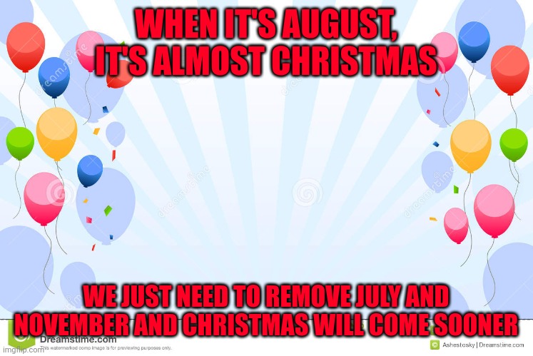 Even if at july there is my birthday, i don't care. Christmas is more important | WHEN IT'S AUGUST, IT'S ALMOST CHRISTMAS; WE JUST NEED TO REMOVE JULY AND NOVEMBER AND CHRISTMAS WILL COME SOONER | image tagged in celebrate with balloons | made w/ Imgflip meme maker