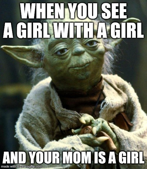 What? | WHEN YOU SEE A GIRL WITH A GIRL; AND YOUR MOM IS A GIRL | image tagged in memes,star wars yoda,lesbians,women,wtf | made w/ Imgflip meme maker