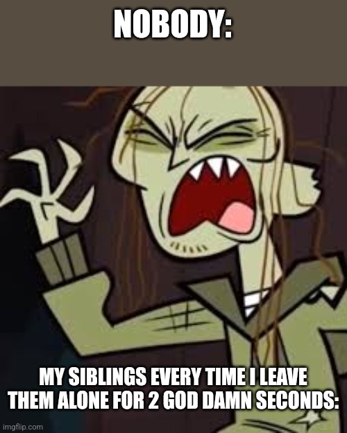 relatable | NOBODY:; MY SIBLINGS EVERY TIME I LEAVE THEM ALONE FOR 2 GOD DAMN SECONDS: | image tagged in family,zombie,fun | made w/ Imgflip meme maker