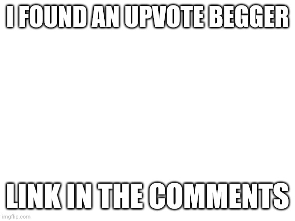 I FOUND AN UPVOTE BEGGER; LINK IN THE COMMENTS | made w/ Imgflip meme maker