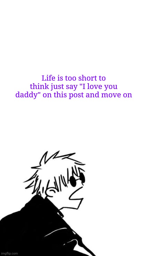 Tru | Life is too short to think just say "I love you daddy" on this post and move on | image tagged in goofy gojo | made w/ Imgflip meme maker