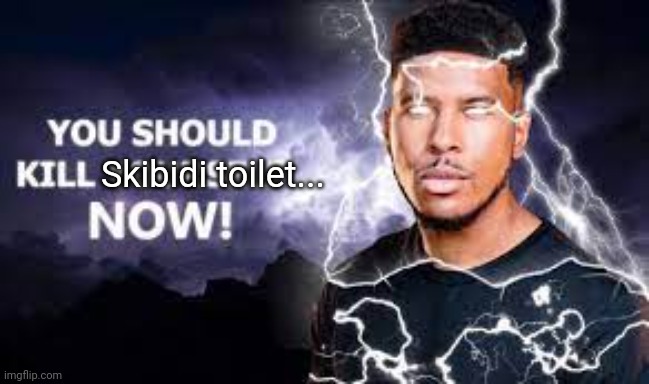 You Should Kill Yourself NOW! | Skibidi toilet... | image tagged in you should kill yourself now | made w/ Imgflip meme maker