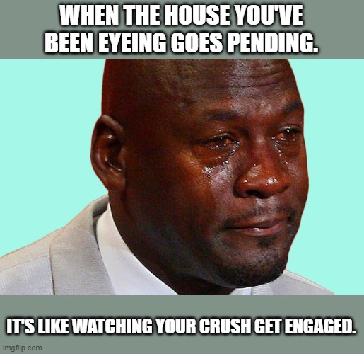 It's like watching your crush get engaged. | WHEN THE HOUSE YOU'VE BEEN EYEING GOES PENDING. IT'S LIKE WATCHING YOUR CRUSH GET ENGAGED. | image tagged in sad face | made w/ Imgflip meme maker