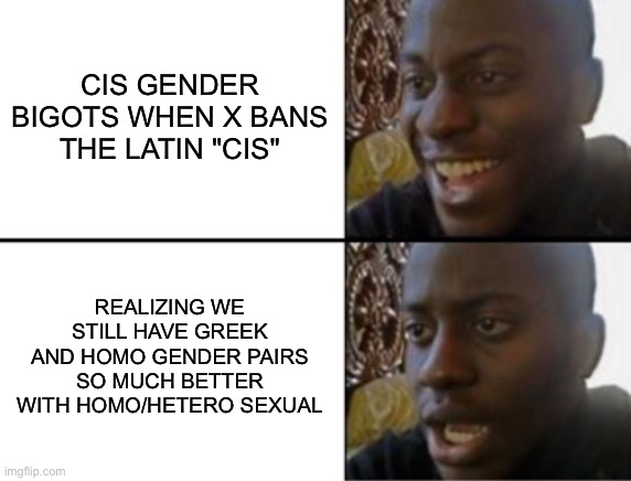 Homo gender | CIS GENDER BIGOTS WHEN X BANS THE LATIN "CIS"; REALIZING WE STILL HAVE GREEK AND HOMO GENDER PAIRS SO MUCH BETTER WITH HOMO/HETERO SEXUAL | image tagged in oh yeah oh no | made w/ Imgflip meme maker