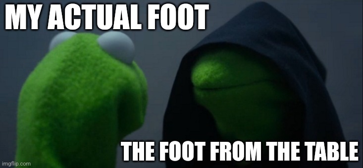 yeeeOOOOOOWWWWW | MY ACTUAL FOOT; THE FOOT FROM THE TABLE | image tagged in memes,evil kermit,toes,ouch | made w/ Imgflip meme maker