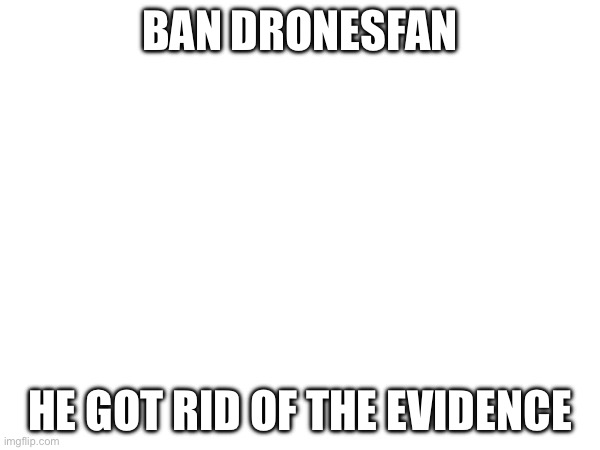 BAN DRONESFAN; HE GOT RID OF THE EVIDENCE | made w/ Imgflip meme maker