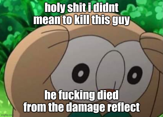 I MADE A FUCKY WUCKY | holy shit i didnt mean to kill this guy; he fucking died from the damage reflect | image tagged in distressed rowlet | made w/ Imgflip meme maker