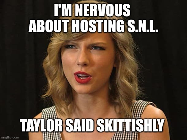 Taylor said skittishly | I'M NERVOUS 
ABOUT HOSTING S.N.L. TAYLOR SAID SKITTISHLY | image tagged in taylor swiftie | made w/ Imgflip meme maker