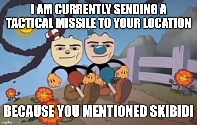 we send a nuke to your location | I AM CURRENTLY SENDING A TACTICAL MISSILE TO YOUR LOCATION BECAUSE YOU MENTIONED SKIBIDI | image tagged in we send a nuke to your location | made w/ Imgflip meme maker