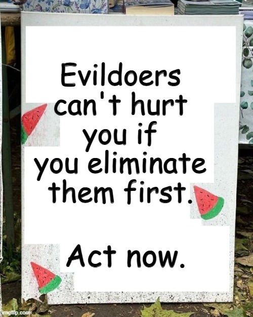 Evildoers can't hurt you if you eliminate them first. | Evildoers can't hurt you if you eliminate them first. Act now. | image tagged in government,government corruption,big government,evil government,politicians,cdc | made w/ Imgflip meme maker