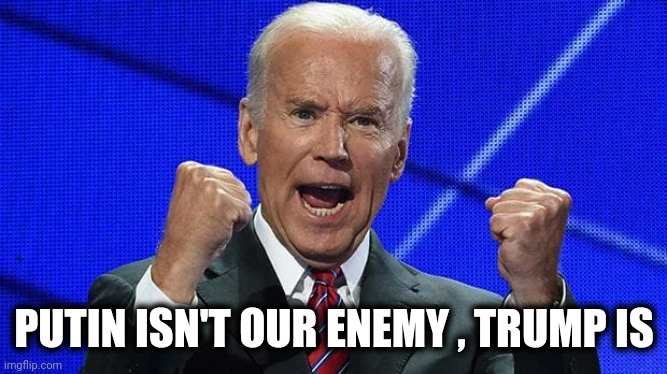 Joe Biden fists angry | PUTIN ISN'T OUR ENEMY , TRUMP IS | image tagged in joe biden fists angry | made w/ Imgflip meme maker