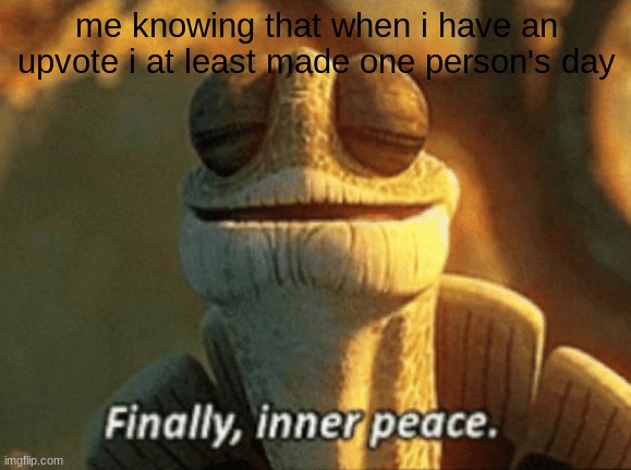 real | me knowing that when i have an upvote i at least made one person's day | image tagged in finally inner peace,artemisnine/sodahh | made w/ Imgflip meme maker