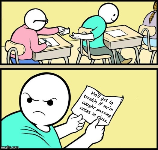 Don't endanger me! | We'll get in trouble if we're 
caught passing
notes in class. | image tagged in passing-note,but why why would you do that,literal meme,angry teacher,pointless | made w/ Imgflip meme maker