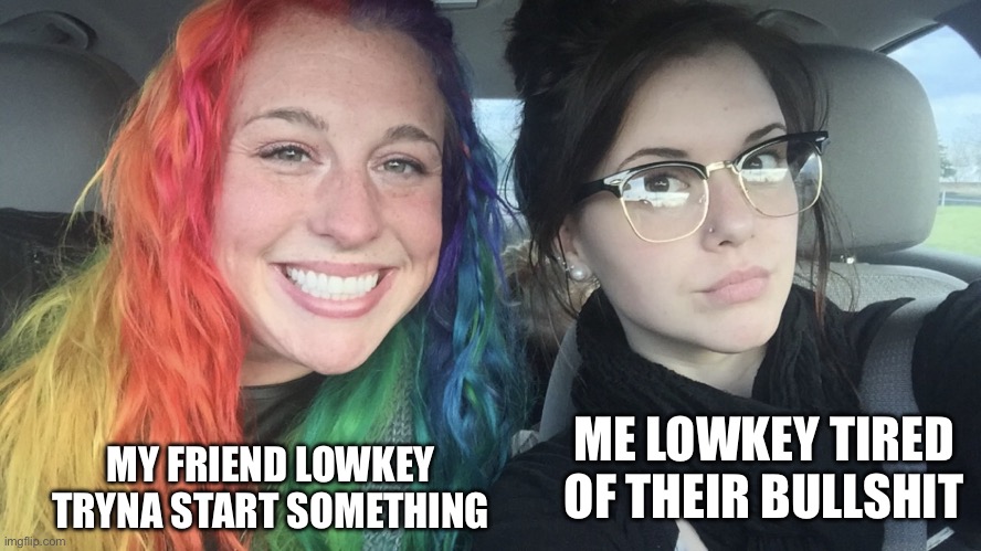 Upvote if you dealing with something like this | MY FRIEND LOWKEY TRYNA START SOMETHING; ME LOWKEY TIRED OF THEIR BULLSHIT | image tagged in rainbow hair and goth,memes,funny,relatable memes,relatable | made w/ Imgflip meme maker