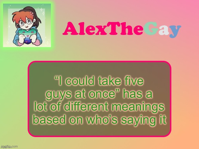 AlexTheGay template | “I could take five guys at once” has a lot of different meanings based on who’s saying it | image tagged in alexthegay template | made w/ Imgflip meme maker