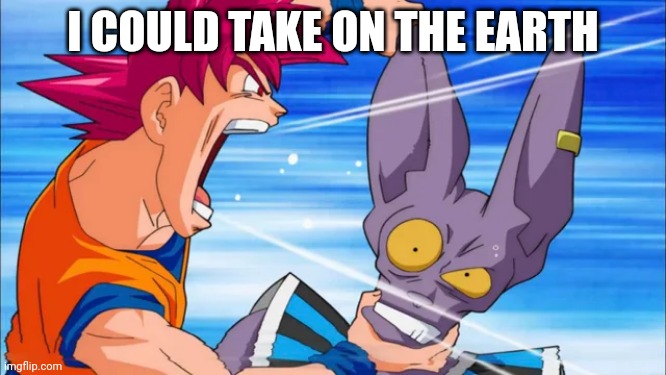 goku yelling in some guy's ear | I COULD TAKE ON THE EARTH | image tagged in goku yelling in some guy's ear | made w/ Imgflip meme maker