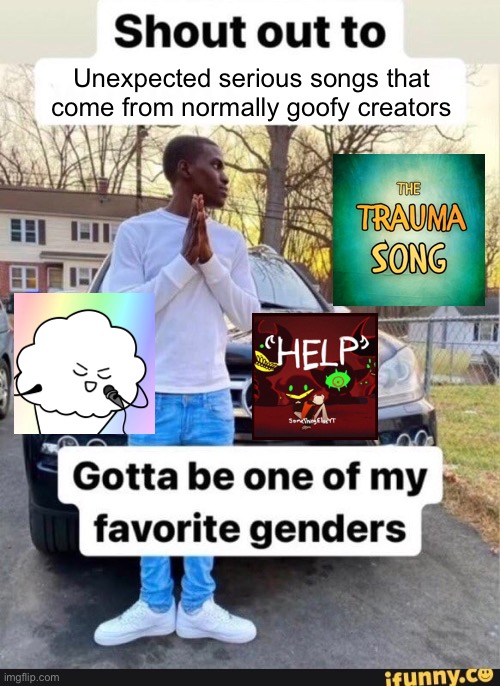 gotta be one of my favorite genders | Unexpected serious songs that come from normally goofy creators | image tagged in gotta be one of my favorite genders | made w/ Imgflip meme maker