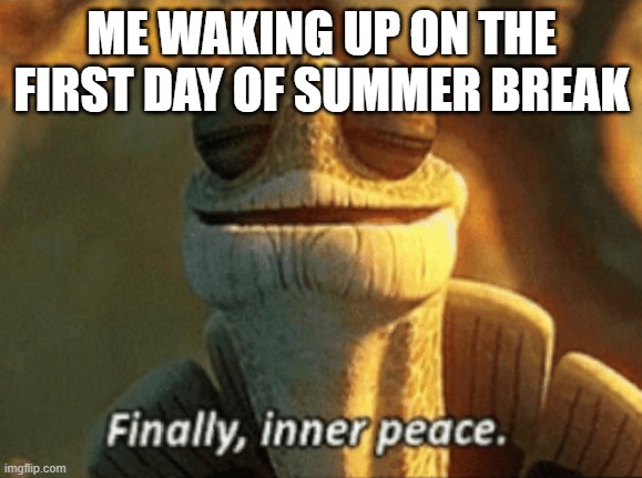 Hope you are having a good summer break | ME WAKING UP ON THE FIRST DAY OF SUMMER BREAK | image tagged in finally inner peace,school sucks,summer vacation | made w/ Imgflip meme maker
