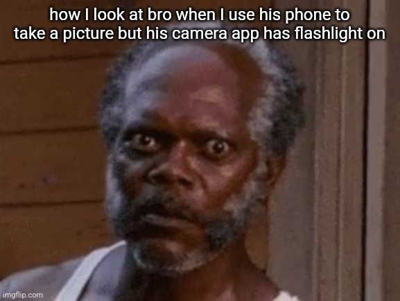 Samuel L. Jackson - Stare | how I look at bro when I use his phone to take a picture but his camera app has flashlight on | image tagged in samuel l jackson - stare | made w/ Imgflip meme maker