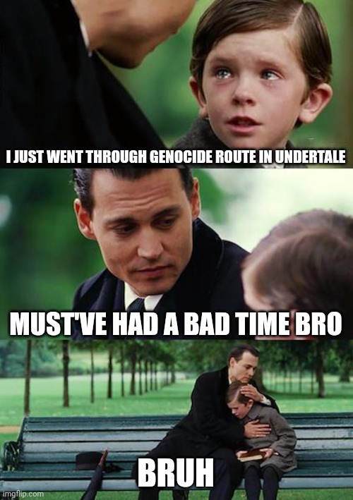 Bad time bro | I JUST WENT THROUGH GENOCIDE ROUTE IN UNDERTALE; MUST'VE HAD A BAD TIME BRO; BRUH | image tagged in memes,finding neverland,undertale,you're gonna have a bad time | made w/ Imgflip meme maker