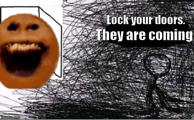 Lol funni | They are coming; Lock your doors. | image tagged in whywhywhy | made w/ Imgflip meme maker