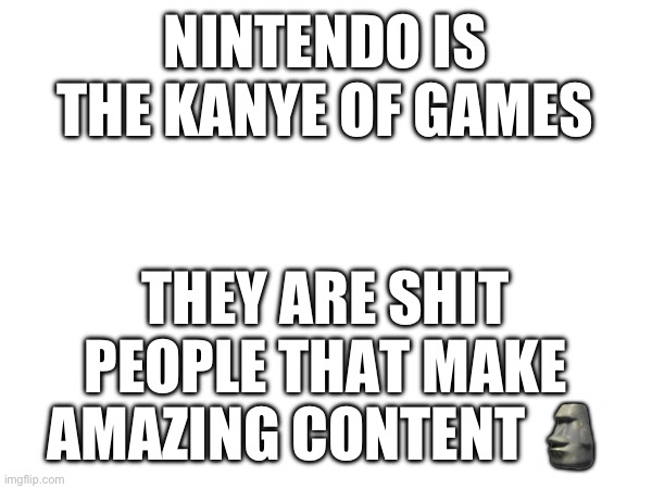 NINTENDO IS THE KANYE OF GAMES; THEY ARE SHIT PEOPLE THAT MAKE AMAZING CONTENT 🗿 | made w/ Imgflip meme maker