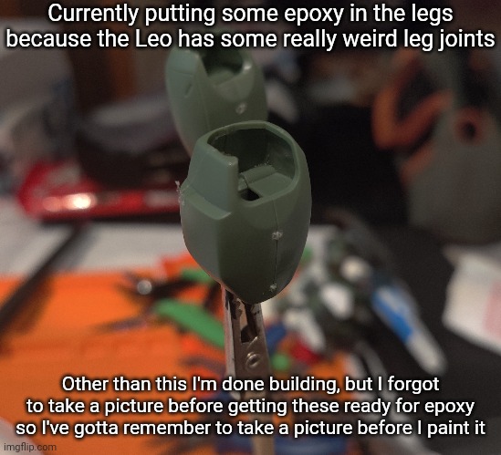 Currently putting some epoxy in the legs because the Leo has some really weird leg joints; Other than this I'm done building, but I forgot to take a picture before getting these ready for epoxy so I've gotta remember to take a picture before I paint it | made w/ Imgflip meme maker