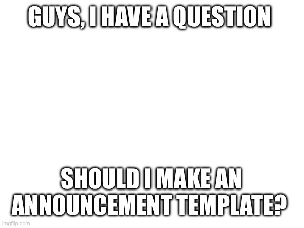 GUYS, I HAVE A QUESTION; SHOULD I MAKE AN ANNOUNCEMENT TEMPLATE? | made w/ Imgflip meme maker